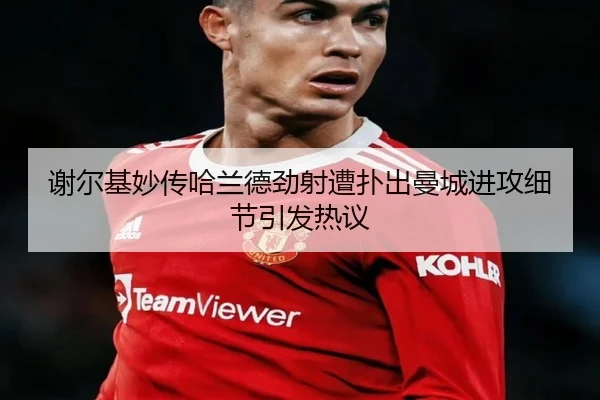 谢尔基妙传哈兰德劲射遭扑出曼城进攻细节引发热议