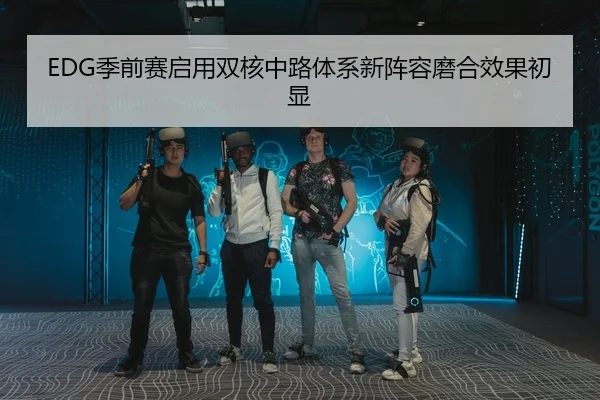 EDG季前赛启用双核中路体系新阵容磨合效果初显