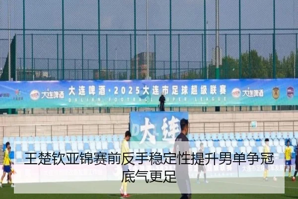 王楚钦亚锦赛前反手稳定性提升男单争冠底气更足